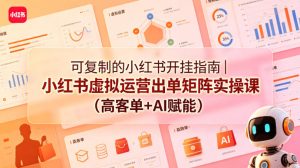 可复制的小红书开挂指南｜小红书虚拟运营出单矩阵实操课（高客单+AI赋能）-21资源库