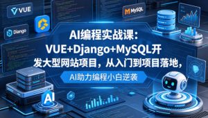AI编程实战课：VUE+Django+MySQL开发大型网站项目，从入门到项目落地，AI助力编程小白逆袭-21资源库