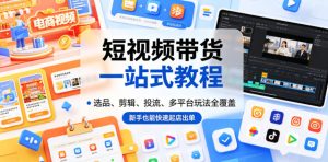 短视频带货一站式教程，选品、剪辑、投流、多平台玩法全覆盖，新手也能快速起店出单-21资源库