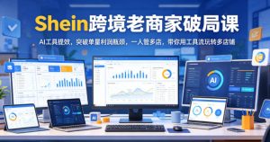 Shein跨境老商家破局课，AI工具提效，突破单量利润瓶颈，一人管多店，带你用工具流玩转多店铺-21资源库
