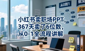 小红书卖职场PPT,367天卖了6位数,从0-1全流程讲解-21资源库