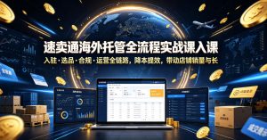 速卖通海外托管全流程实战课入驻・选品・合规・运营全链路，降本提效，带动店铺销量与收益增长-21资源库