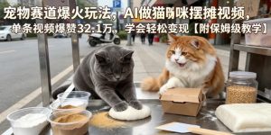 宠物赛道爆火玩法,AI做猫咪摆摊视频,单条视频爆赞32.1万,学会轻松变现【附保姆级教学】-21资源库