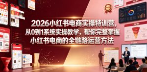 2026小红书电商实操特训营,从0到1系统实操教学,帮你完整掌握小红书电商的全链路运营方法-21资源库