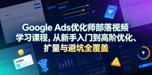Google Ads优化师部落视频学习课程，从新手入门到高阶优化、扩量与避坑全覆盖（更新2026）-21资源库