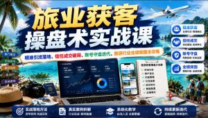 旅业获客操盘术实战课｜精准引流落地、信任成交破局、账号守盘迭代、旅游行业业绩突围全攻略-21资源库