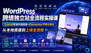 WordPress跨境独立站全流程实操课|Local本地环境搭建+Elementor可视化建站,从本地搭建到上线全流程-21资源库
