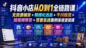 抖音小店从0到1全链路课｜无货源铺货+精细化选品+千川投流+短视频带货+百套实战案例系统变现课（2026年7月更新）-21资源库