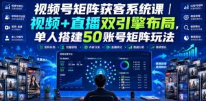 视频号矩阵获客系统课|视频+直播双引擎布局,单人搭建50账号矩阵玩法,流量入池、搜索占位、全域引流沉淀私域全流程教学-21资源库