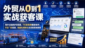 外贸从0到1实战获客课|海外设备账号搭建、TK短视频爆款制作、FB广告投放、询盘私域转化全流程落地教程-21资源库
