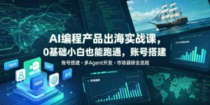AI编程产品出海实战课，0基础小白也能跑通，账号搭建・多Agent开发・市场调研全流程，月入千刀跨境变现教程（更新）-21资源库