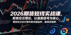 2026期货短线实战课,拒绝空泛理论,以盘面信号为核心,教你在分化行情中抓关键品种、避诱多陷阱(更新0711)-21资源库