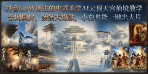 抖音6.9W博主的中式美学AI云顶天宫仙境教学，全网刷屏，条条大爆款，小白也能一键出大片-21资源库