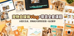 宠物自媒体Vlog+带货全套课程｜从图文生成、剪辑成片到带货变现一站式教学-21资源库
