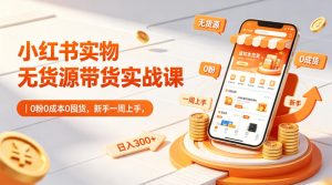 小红书实物无货源带货实战课|0粉0成本0囤货,新手一周上手,日入300+(更新0812)-21资源库