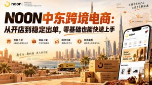 NOON中东跨境电商：从开店到稳定出单，零基础也能快速上手（更新2026）-21资源库